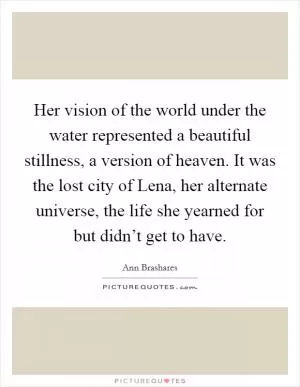 Her vision of the world under the water represented a beautiful stillness, a version of heaven. It was the lost city of Lena, her alternate universe, the life she yearned for but didn’t get to have Picture Quote #1