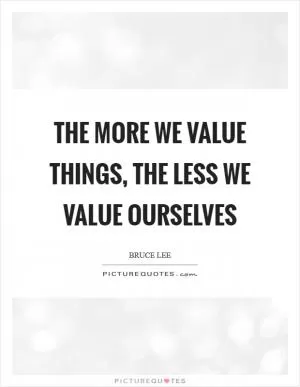 The More we value things, the less we value ourselves Picture Quote #1