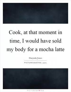 Cook, at that moment in time, I would have sold my body for a mocha latte Picture Quote #1