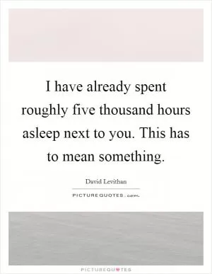 I have already spent roughly five thousand hours asleep next to you. This has to mean something Picture Quote #1