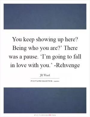 You keep showing up here? Being who you are?’ There was a pause. ‘I’m going to fall in love with you.’ -Rehvenge Picture Quote #1