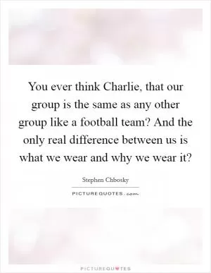 You ever think Charlie, that our group is the same as any other group like a football team? And the only real difference between us is what we wear and why we wear it? Picture Quote #1