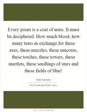 Every poem is a coat of arms. It must be deciphered. How much blood, how many tears in exchange for these axes, these muzzles, these unicorns, these torches, these towers, these martlets, these seedlings of stars and these fields of blue! Picture Quote #1