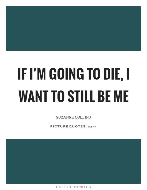 If I’m going to die, I want to still be me Picture Quote #1