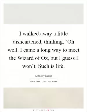 I walked away a little disheartened, thinking, ‘Oh well. I came a long way to meet the Wizard of Oz, but I guess I won’t. Such is life Picture Quote #1