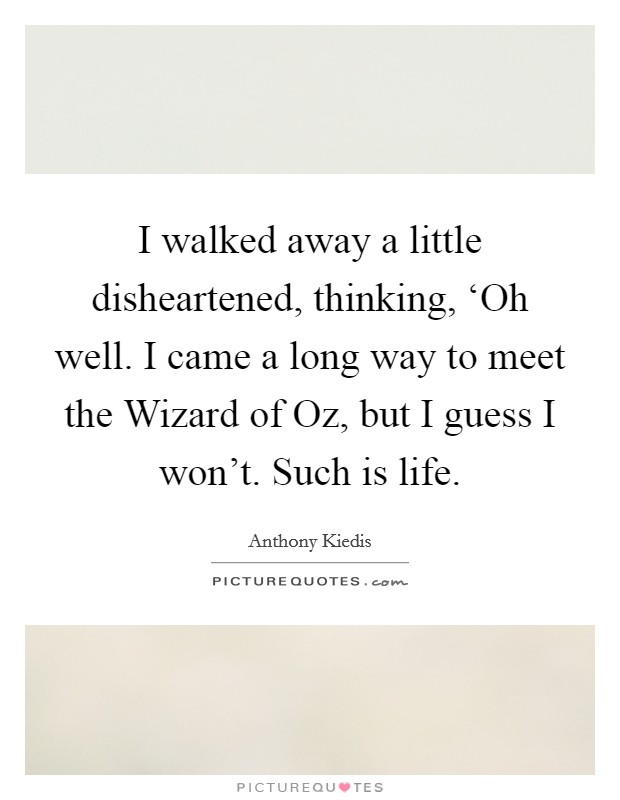 I walked away a little disheartened, thinking, ‘Oh well. I came a long way to meet the Wizard of Oz, but I guess I won't. Such is life Picture Quote #1