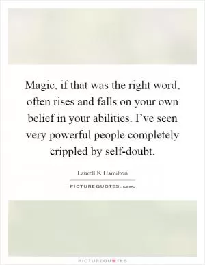 Magic, if that was the right word, often rises and falls on your own belief in your abilities. I’ve seen very powerful people completely crippled by self-doubt Picture Quote #1