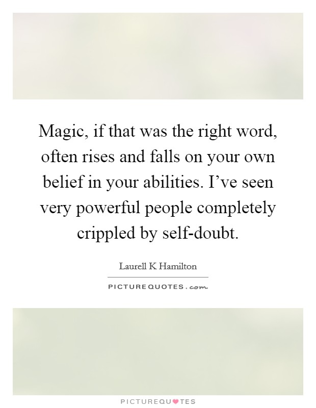 Magic, if that was the right word, often rises and falls on your own belief in your abilities. I've seen very powerful people completely crippled by self-doubt Picture Quote #1