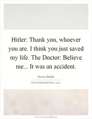 Hitler: Thank you, whoever you are. I think you just saved my life. The Doctor: Believe me... It was an accident Picture Quote #1