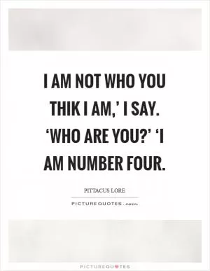 I am not who you thik I am,’ I say. ‘Who are you?’ ‘I am number Four Picture Quote #1
