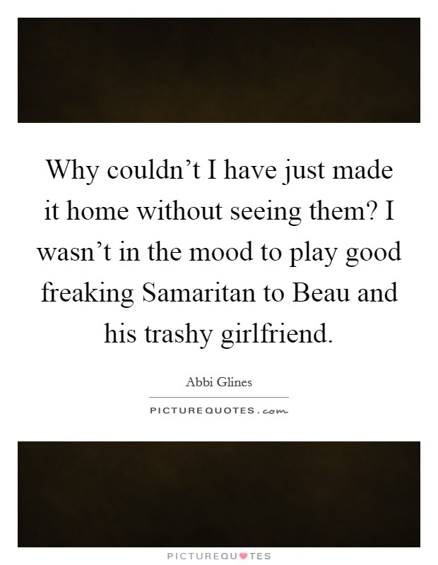 Why couldn't I have just made it home without seeing them? I wasn't in the mood to play good freaking Samaritan to Beau and his trashy girlfriend Picture Quote #1