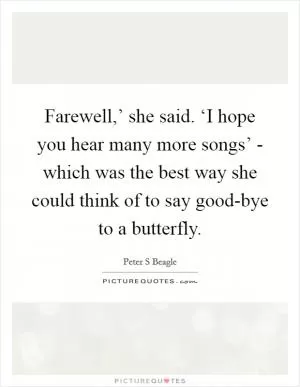 Farewell,’ she said. ‘I hope you hear many more songs’ - which was the best way she could think of to say good-bye to a butterfly Picture Quote #1