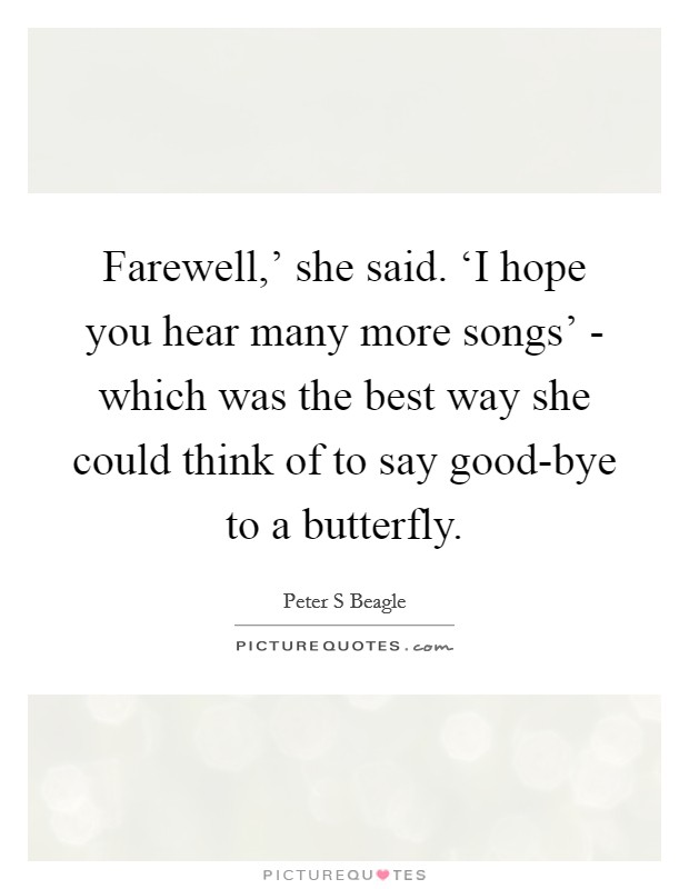Farewell,' she said. ‘I hope you hear many more songs' - which was the best way she could think of to say good-bye to a butterfly Picture Quote #1