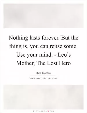Nothing lasts forever. But the thing is, you can reuse some. Use your mind. - Leo’s Mother, The Lost Hero Picture Quote #1