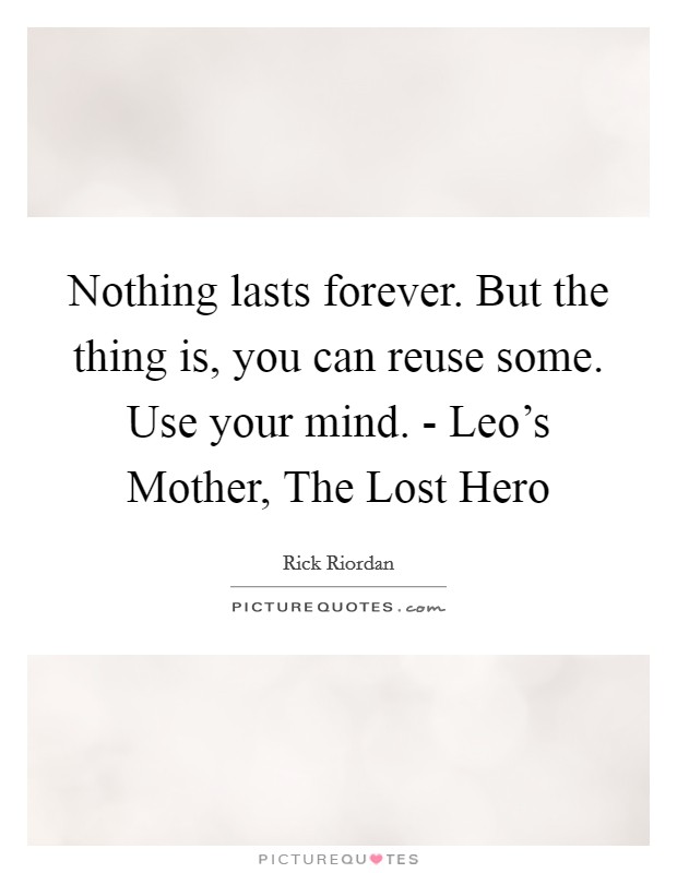 Nothing lasts forever. But the thing is, you can reuse some. Use your mind. - Leo's Mother, The Lost Hero Picture Quote #1