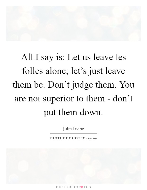 All I say is: Let us leave les folles alone; let's just leave them be. Don't judge them. You are not superior to them - don't put them down Picture Quote #1