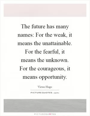 The future has many names: For the weak, it means the unattainable. For the fearful, it means the unknown. For the courageous, it means opportunity Picture Quote #1