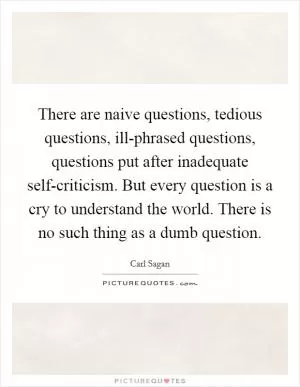 There are naive questions, tedious questions, ill-phrased questions, questions put after inadequate self-criticism. But every question is a cry to understand the world. There is no such thing as a dumb question Picture Quote #1