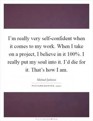 I’m really very self-confident when it comes to my work. When I take on a project, I believe in it 100%. I really put my soul into it. I’d die for it. That’s how I am Picture Quote #1
