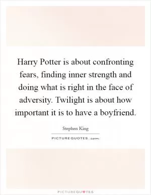 Harry Potter is about confronting fears, finding inner strength and doing what is right in the face of adversity. Twilight is about how important it is to have a boyfriend Picture Quote #1