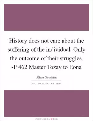 History does not care about the suffering of the individual. Only the outcome of their struggles. -P 462 Master Tozay to Eona Picture Quote #1