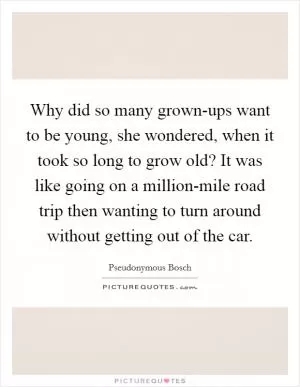 Why did so many grown-ups want to be young, she wondered, when it took so long to grow old? It was like going on a million-mile road trip then wanting to turn around without getting out of the car Picture Quote #1