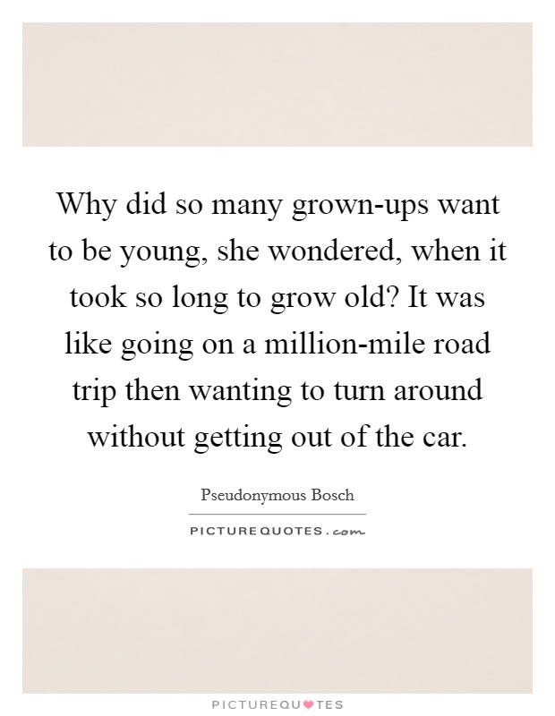 Why did so many grown-ups want to be young, she wondered, when it took so long to grow old? It was like going on a million-mile road trip then wanting to turn around without getting out of the car Picture Quote #1