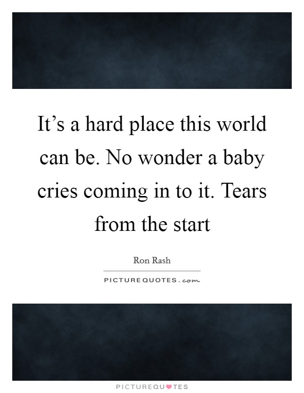 It's a hard place this world can be. No wonder a baby cries coming in to it. Tears from the start Picture Quote #1
