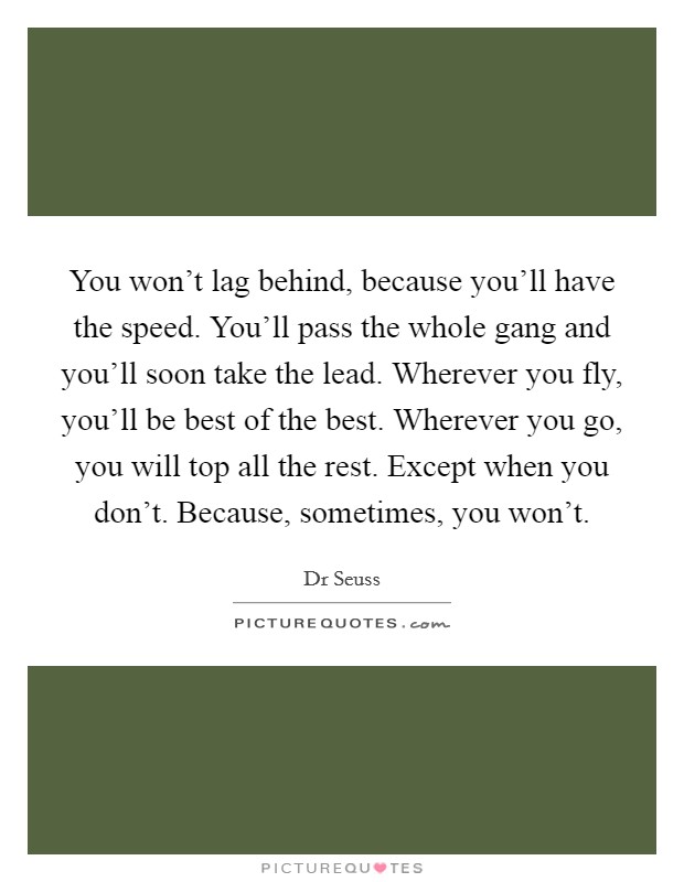 You won't lag behind, because you'll have the speed. You'll pass the whole gang and you'll soon take the lead. Wherever you fly, you'll be best of the best. Wherever you go, you will top all the rest. Except when you don't. Because, sometimes, you won't Picture Quote #1