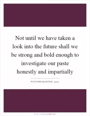 Not until we have taken a look into the future shall we be strong and bold enough to investigate our paste honestly and impartially Picture Quote #1