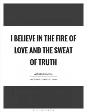 I Believe In The Fire Of Love And The Sweat Of Truth Picture Quote #1
