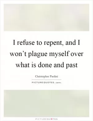 I refuse to repent, and I won’t plague myself over what is done and past Picture Quote #1