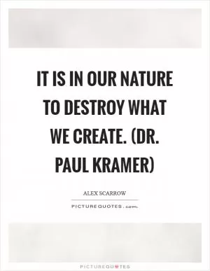 It is in our nature to destroy what we create. (Dr. Paul Kramer) Picture Quote #1