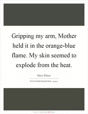 Gripping my arm, Mother held it in the orange-blue flame. My skin seemed to explode from the heat Picture Quote #1