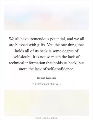 We all have tremendous potential, and we all are blessed with gifts. Yet, the one thing that holds all of us back is some degree of self-doubt. It is not so much the lack of technical information that holds us back, but more the lack of self-confidence Picture Quote #1