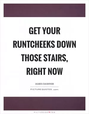 Get your runtcheeks down those stairs, right now Picture Quote #1