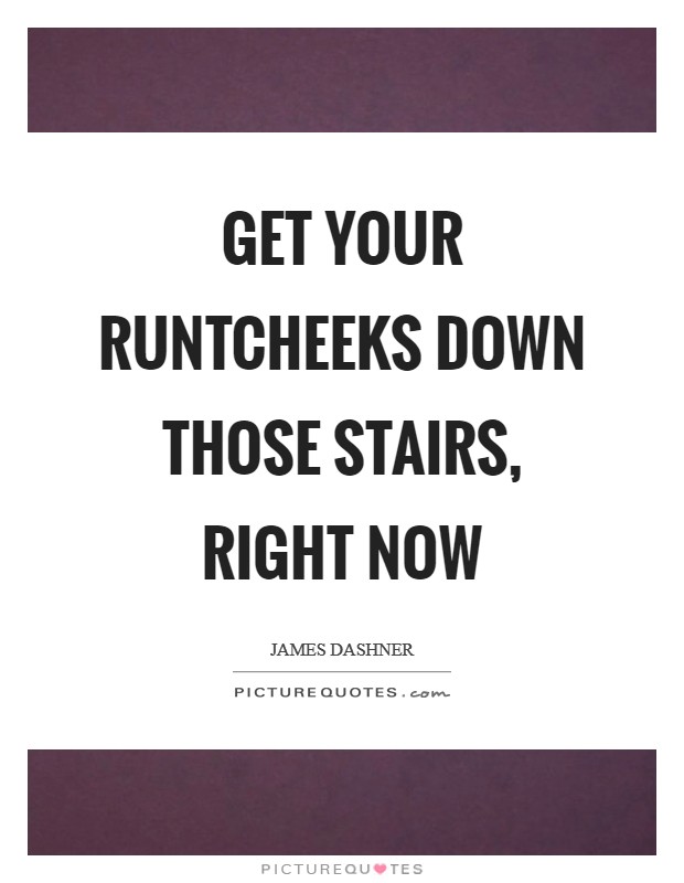 Get your runtcheeks down those stairs, right now Picture Quote #1