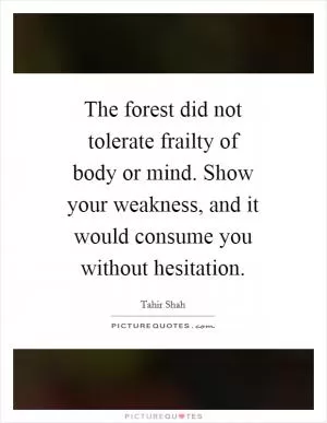 The forest did not tolerate frailty of body or mind. Show your weakness, and it would consume you without hesitation Picture Quote #1