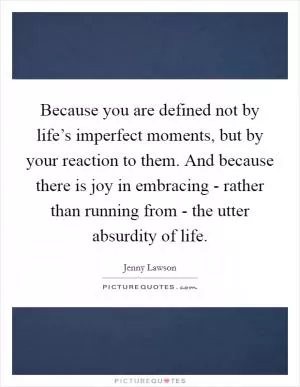 Because you are defined not by life’s imperfect moments, but by your reaction to them. And because there is joy in embracing - rather than running from - the utter absurdity of life Picture Quote #1