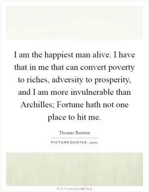 I am the happiest man alive. I have that in me that can convert poverty to riches, adversity to prosperity, and I am more invulnerable than Archilles; Fortune hath not one place to hit me Picture Quote #1