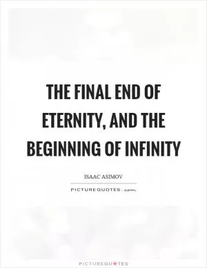 The final end of Eternity, and the beginning of Infinity Picture Quote #1