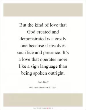 But the kind of love that God created and demonstrated is a costly one because it involves sacrifice and presence. It’s a love that operates more like a sign language than being spoken outright Picture Quote #1