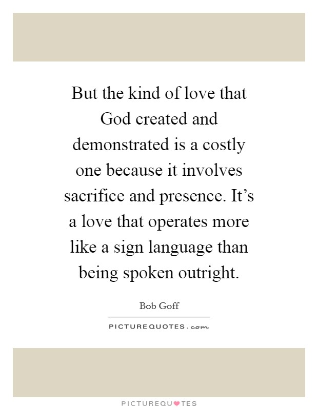 But the kind of love that God created and demonstrated is a costly one because it involves sacrifice and presence. It's a love that operates more like a sign language than being spoken outright Picture Quote #1