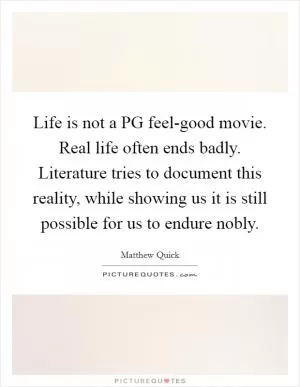 Life is not a PG feel-good movie. Real life often ends badly. Literature tries to document this reality, while showing us it is still possible for us to endure nobly Picture Quote #1