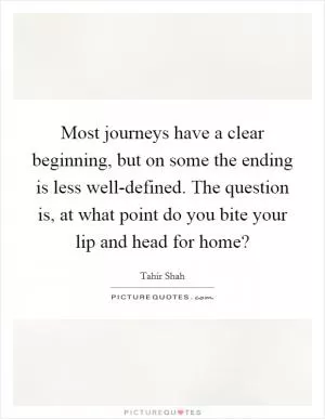 Most journeys have a clear beginning, but on some the ending is less well-defined. The question is, at what point do you bite your lip and head for home? Picture Quote #1