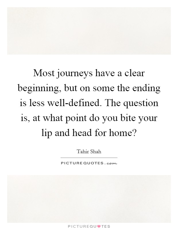 Most journeys have a clear beginning, but on some the ending is less well-defined. The question is, at what point do you bite your lip and head for home? Picture Quote #1