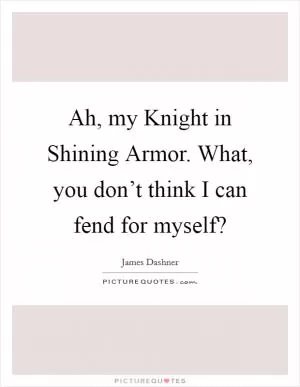 Ah, my Knight in Shining Armor. What, you don’t think I can fend for myself? Picture Quote #1