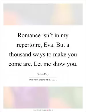 Romance isn’t in my repertoire, Eva. But a thousand ways to make you come are. Let me show you Picture Quote #1