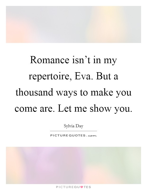 Romance isn't in my repertoire, Eva. But a thousand ways to make you come are. Let me show you Picture Quote #1