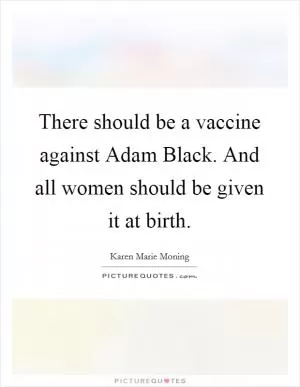 There should be a vaccine against Adam Black. And all women should be given it at birth Picture Quote #1
